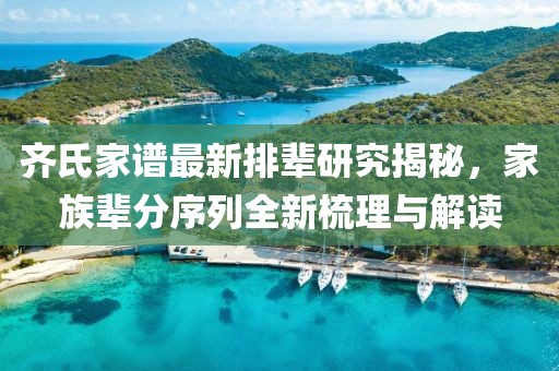 齐氏家谱最新排辈研究揭秘，家族辈分序列全新梳理与解读