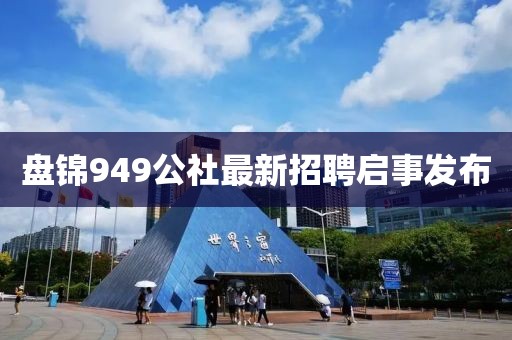 盘锦949公社最新招聘启事发布