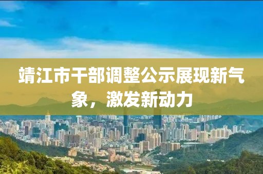 靖江市干部调整公示展现新气象，激发新动力