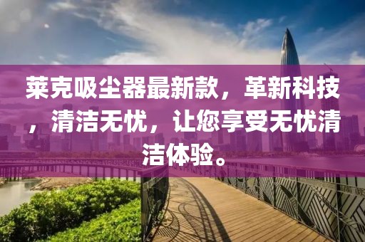 莱克吸尘器最新款，革新科技，清洁无忧，让您享受无忧清洁体验。