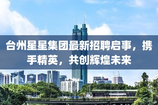 台州星星集团最新招聘启事，携手精英，共创辉煌未来
