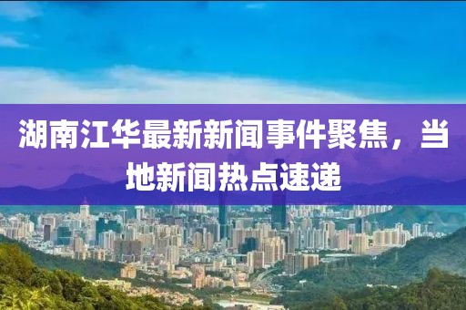 湖南江华最新新闻事件聚焦，当地新闻热点速递