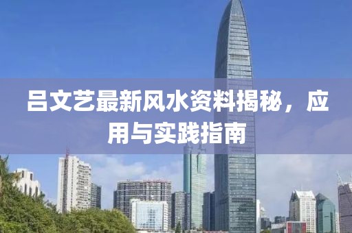 吕文艺最新风水资料揭秘，应用与实践指南