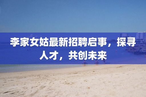 李家女姑最新招聘启事，探寻人才，共创未来