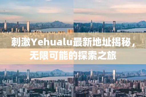 刺激Yehualu最新地址揭秘，无限可能的探索之旅