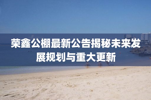 荣鑫公棚最新公告揭秘未来发展规划与重大更新