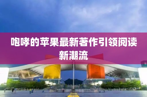 咆哮的苹果最新著作引领阅读新潮流