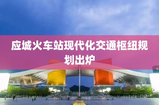 应城火车站现代化交通枢纽规划出炉