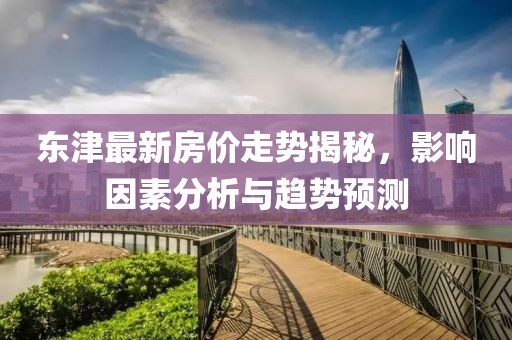 东津最新房价走势揭秘，影响因素分析与趋势预测