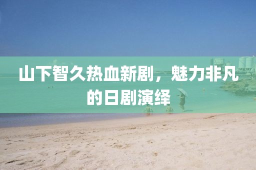 山下智久热血新剧，魅力非凡的日剧演绎