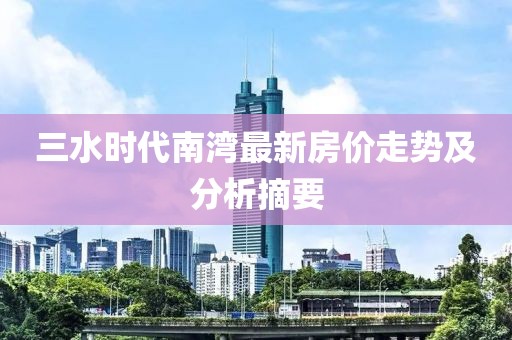 三水时代南湾最新房价走势及分析摘要