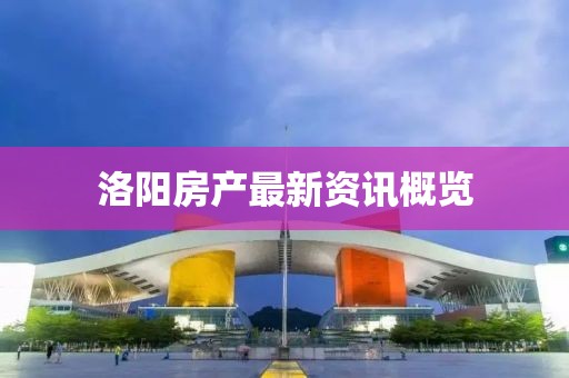 洛阳房产最新资讯概览