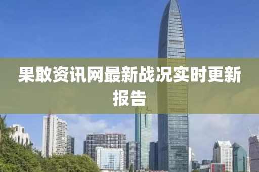果敢资讯网最新战况实时更新报告