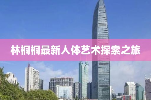 林桐桐最新人体艺术探索之旅