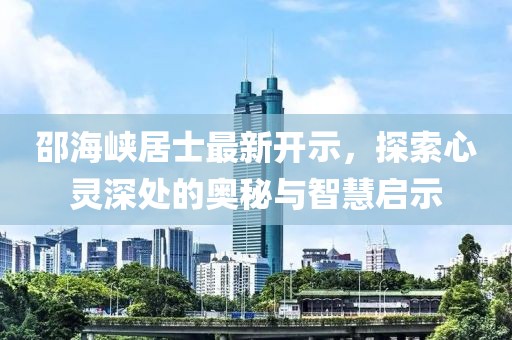 邵海峡居士最新开示，探索心灵深处的奥秘与智慧启示