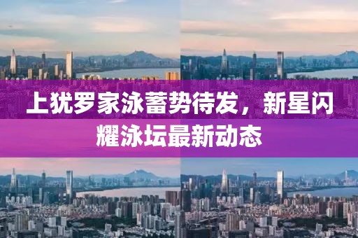 上犹罗家泳蓄势待发，新星闪耀泳坛最新动态