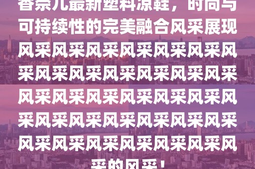 香奈儿最新塑料凉鞋，时尚与可持续性的完美融合风采展现风采风采风采风采风采风采风采风采风采风采风采风采风采风采风采风采风采风采风采风采风采风采风采风采风采风采风采风采风采风采风采风采风采的风采！
