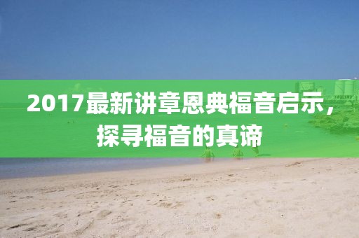 2017最新讲章恩典福音启示，探寻福音的真谛