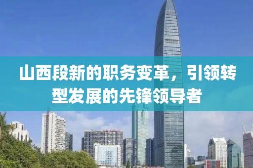 山西段新的职务变革，引领转型发展的先锋领导者