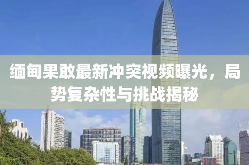 缅甸果敢最新冲突视频曝光，局势复杂性与挑战揭秘