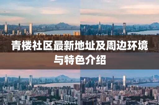 青楼社区最新地址及周边环境与特色介绍