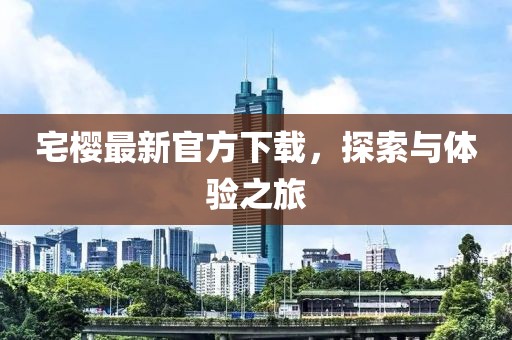 宅樱最新官方下载，探索与体验之旅