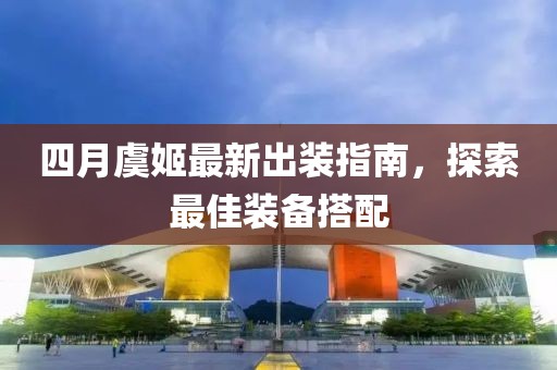 四月虞姬最新出装指南，探索最佳装备搭配