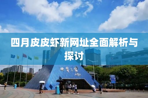 四月皮皮虾新网址全面解析与探讨