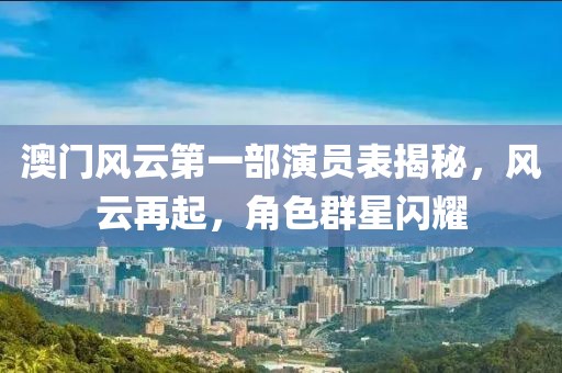 澳门风云第一部演员表揭秘，风云再起，角色群星闪耀