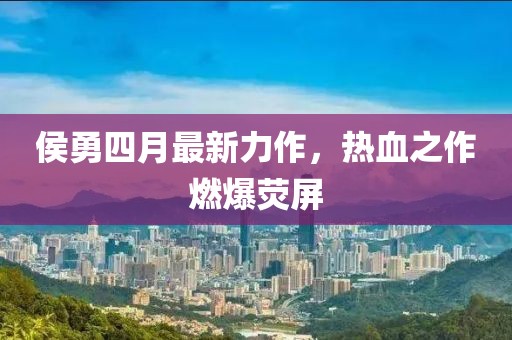 侯勇四月最新力作，热血之作燃爆荧屏