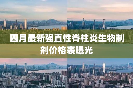 四月最新强直性脊柱炎生物制剂价格表曝光