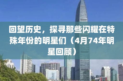 回望历史，探寻那些闪耀在特殊年份的明星们（4月74年明星回顾）
