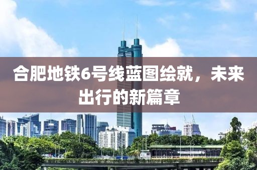 合肥地铁6号线蓝图绘就，未来出行的新篇章