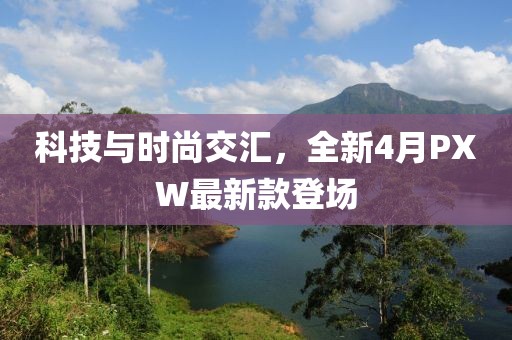 科技与时尚交汇，全新4月PXW最新款登场