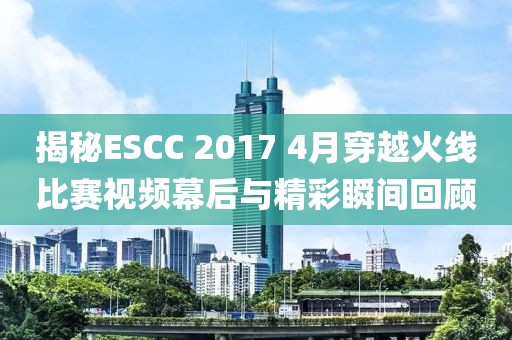 揭秘ESCC 2017 4月穿越火线比赛视频幕后与精彩瞬间回顾