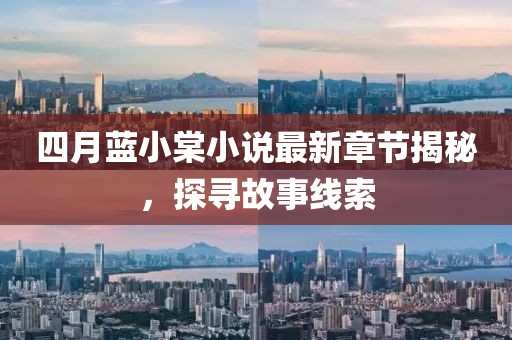 四月蓝小棠小说最新章节揭秘，探寻故事线索