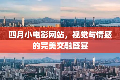 四月小电影网站，视觉与情感的完美交融盛宴
