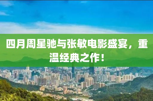 四月周星驰与张敏电影盛宴，重温经典之作！