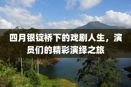 四月银锭桥下的戏剧人生，演员们的精彩演绎之旅