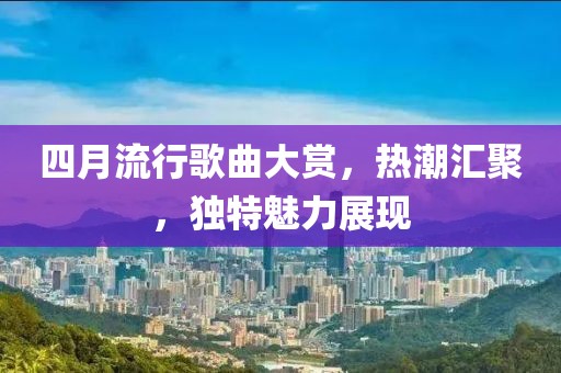 四月流行歌曲大赏，热潮汇聚，独特魅力展现