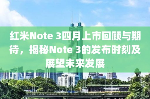 红米Note 3四月上市回顾与期待，揭秘Note 3的发布时刻及展望未来发展