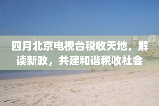 四月北京电视台税收天地，解读新政，共建和谐税收社会