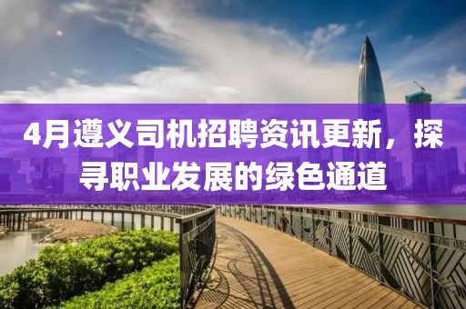4月遵义司机招聘资讯更新，探寻职业发展的绿色通道