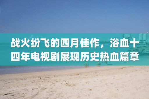 战火纷飞的四月佳作，浴血十四年电视剧展现历史热血篇章