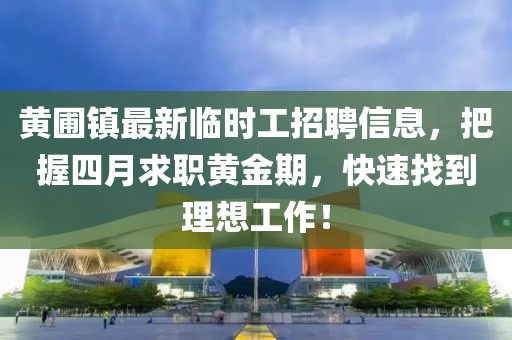 黄圃镇最新临时工招聘信息，把握四月求职黄金期，快速找到理想工作！