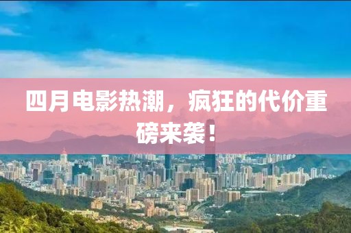 四月电影热潮，疯狂的代价重磅来袭！
