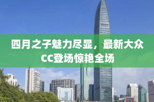 四月之子魅力尽显，最新大众CC登场惊艳全场