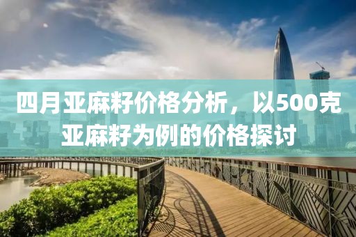 四月亚麻籽价格分析，以500克亚麻籽为例的价格探讨