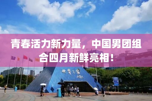 青春活力新力量，中国男团组合四月新鲜亮相！
