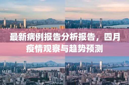 最新病例报告分析报告，四月疫情观察与趋势预测